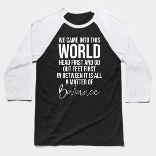 We came into this world head first and go out feet first in between it is all a matter of balance Baseball T-Shirt